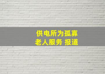 供电所为孤寡老人服务 报道